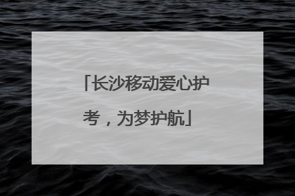 长沙移动爱心护考，为梦护航