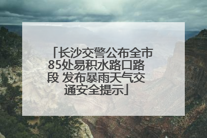 长沙交警公布全市85处易积水路口路段 发布暴雨天气交通安全提示