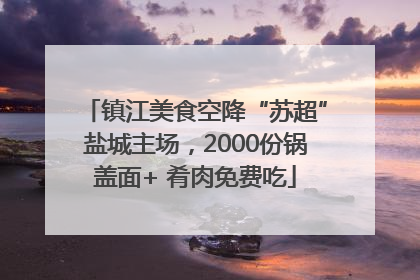 镇江美食空降“苏超”盐城主场，2000份锅盖面+ 肴肉免费吃