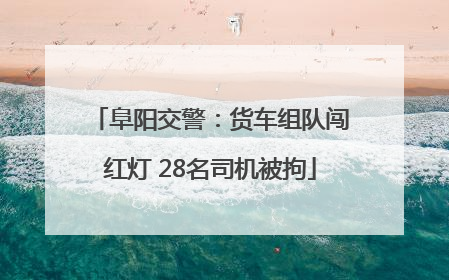 阜阳交警：货车组队闯红灯 28名司机被拘