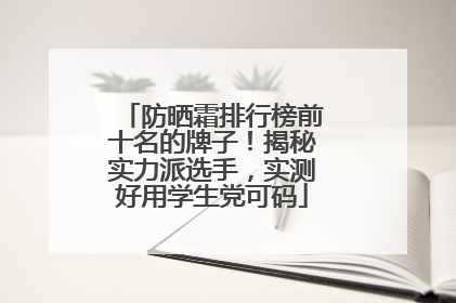 防晒霜排行榜前十名的牌子！揭秘实力派选手，实测好用学生党可码