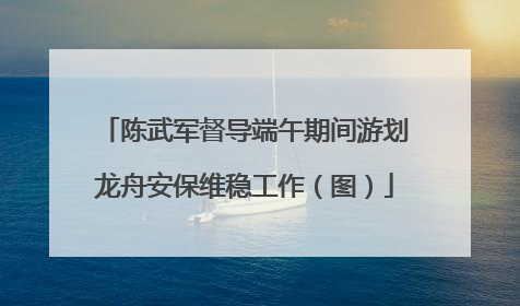 陈武军督导端午期间游划龙舟安保维稳工作（图）