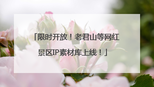 限时开放！老君山等网红景区IP素材库上线！