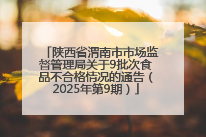 陕西省渭南市市场监督管理局关于9批次食品不合格情况的通告（2025年第9期）