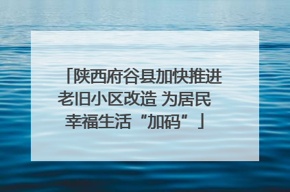 陕西府谷县加快推进老旧小区改造 为居民幸福生活“加码”