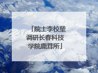 院士李校堃调研长春科技学院鹿茸所