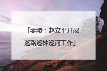 零陵：赵立平开展巡路巡林巡河工作