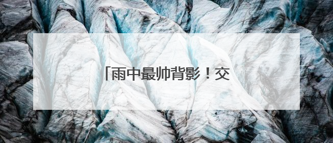 雨中最帅背影！交警帮考生取回证件