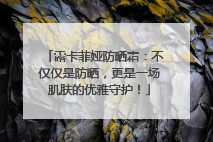 露卡菲娅防晒霜：不仅仅是防晒，更是一场肌肤的优雅守护！