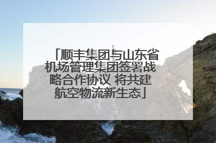 顺丰集团与山东省机场管理集团签署战略合作协议 将共建航空物流新生态