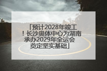 预计2028年竣工！长沙奥体中心为湖南承办2029年全运会奠定坚实基础