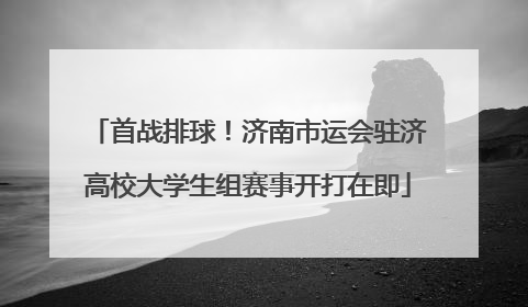 首战排球！济南市运会驻济高校大学生组赛事开打在即