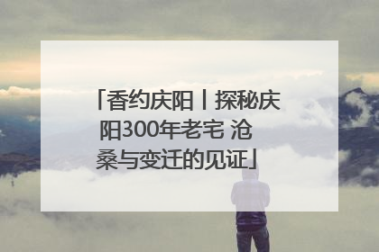 香约庆阳丨探秘庆阳300年老宅 沧桑与变迁的见证
