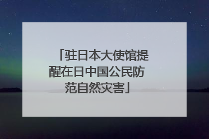 驻日本大使馆提醒在日中国公民防范自然灾害