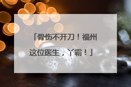 骨伤不开刀！福州这位医生，丫霸！