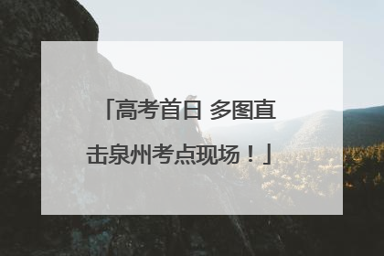 高考首日 多图直击泉州考点现场！