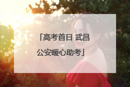 高考首日 武昌公安暖心助考