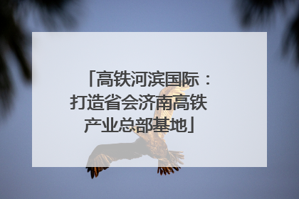 高铁河滨国际：打造省会济南高铁产业总部基地