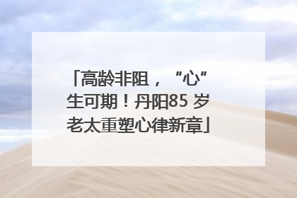 高龄非阻，“心” 生可期！丹阳85 岁老太重塑心律新章