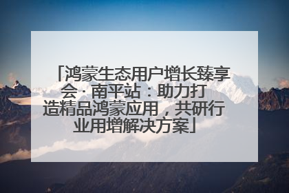 鸿蒙生态用户增长臻享会 · 南平站：助力打造精品鸿蒙应用，共研行业用增解决方案