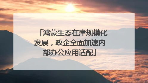鸿蒙生态在津规模化发展，政企全面加速内部办公应用适配