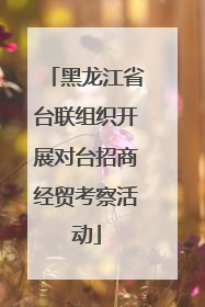 黑龙江省台联组织开展对台招商经贸考察活动