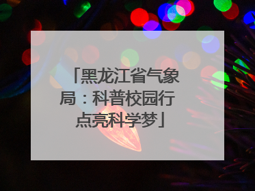 黑龙江省气象局：科普校园行 点亮科学梦