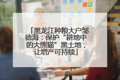 黑龙江种粮大户邹德海：保护“耕地中的大熊猫”黑土地，让增产可持续
