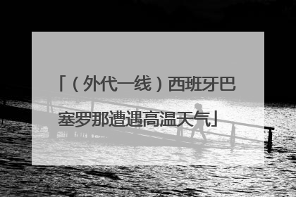 （外代一线）西班牙巴塞罗那遭遇高温天气
