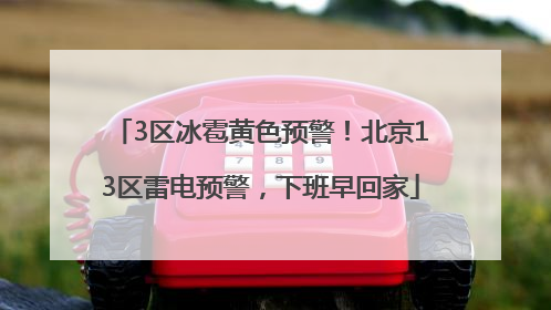 3区冰雹黄色预警！北京13区雷电预警，下班早回家