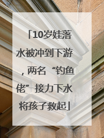 10岁娃落水被冲到下游，两名“钓鱼佬”接力下水将孩子救起