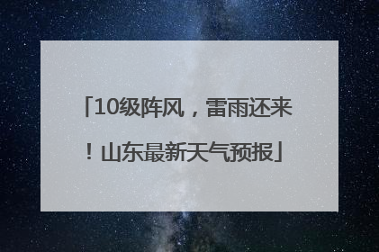 10级阵风，雷雨还来！山东最新天气预报