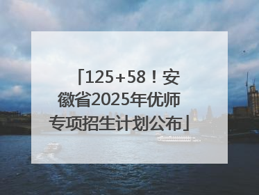 125+58！安徽省2025年优师专项招生计划公布