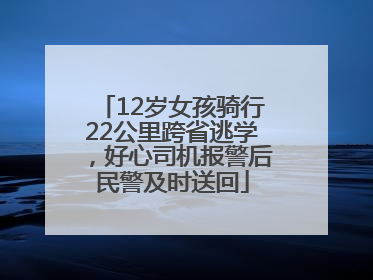 12岁女孩骑行22公里跨省逃学，好心司机报警后民警及时送回