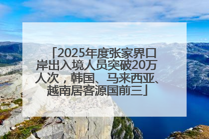 2025年度张家界口岸出入境人员突破20万人次，韩国、马来西亚、越南居客源国前三