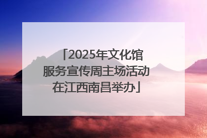 2025年文化馆服务宣传周主场活动在江西南昌举办