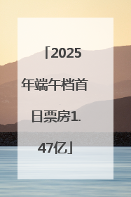 2025年端午档首日票房1.47亿
