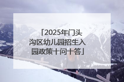 2025年门头沟区幼儿园招生入园政策十问十答