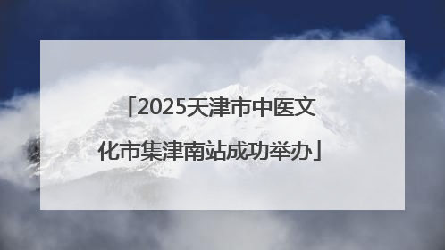 2025天津市中医文化市集津南站成功举办