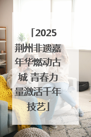 2025荆州非遗嘉年华燃动古城 青春力量激活千年技艺