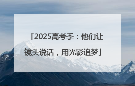 2025高考季：他们让镜头说话，用光影追梦
