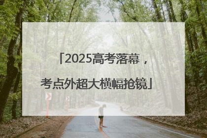 2025高考落幕，考点外超大横幅抢镜