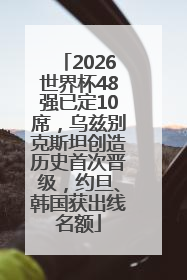 2026世界杯48强已定10席，乌兹别克斯坦创造历史首次晋级，约旦、韩国获出线名额