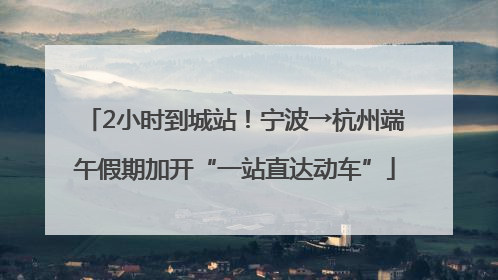 2小时到城站！宁波→杭州端午假期加开“一站直达动车”