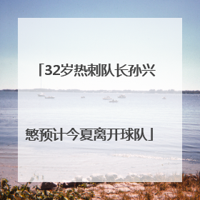 32岁热刺队长孙兴慜预计今夏离开球队