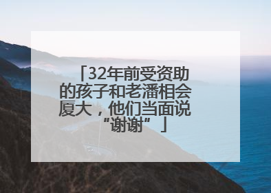 32年前受资助的孩子和老潘相会厦大，他们当面说“谢谢”
