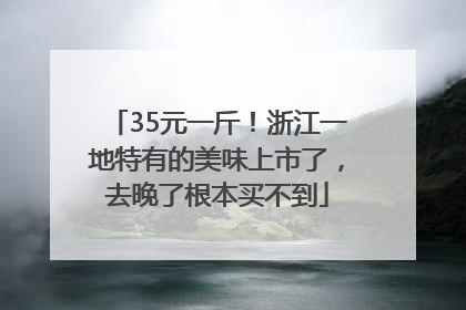 35元一斤！浙江一地特有的美味上市了，去晚了根本买不到