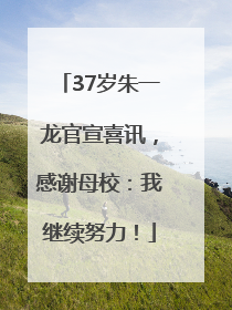 37岁朱一龙官宣喜讯，感谢母校：我继续努力！