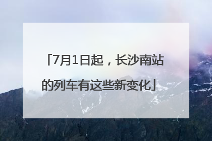7月1日起，长沙南站的列车有这些新变化