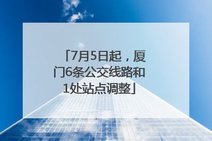 7月5日起，厦门6条公交线路和1处站点调整